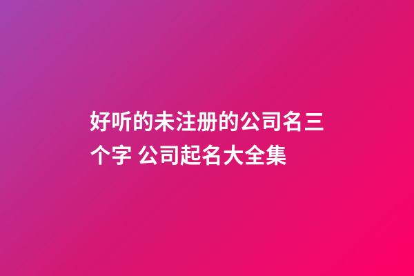 好听的未注册的公司名三个字 公司起名大全集-第1张-公司起名-玄机派